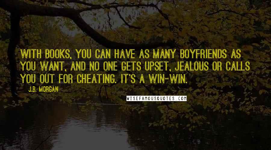 J.B. Morgan Quotes: With books, you can have as many boyfriends as you want, and no one gets upset, jealous or calls you out for cheating. It's a win-win.
