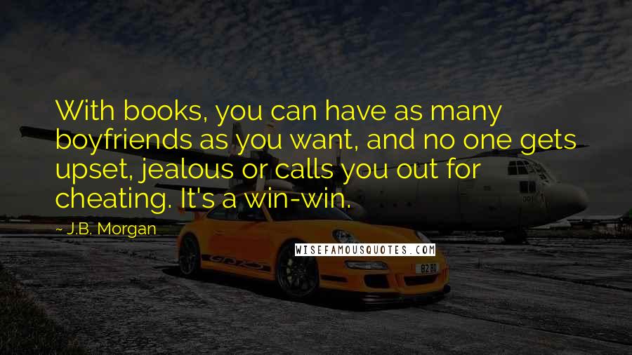 J.B. Morgan Quotes: With books, you can have as many boyfriends as you want, and no one gets upset, jealous or calls you out for cheating. It's a win-win.