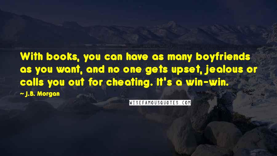 J.B. Morgan Quotes: With books, you can have as many boyfriends as you want, and no one gets upset, jealous or calls you out for cheating. It's a win-win.