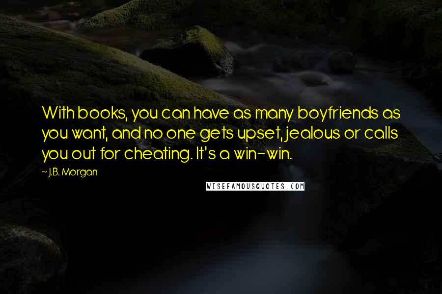 J.B. Morgan Quotes: With books, you can have as many boyfriends as you want, and no one gets upset, jealous or calls you out for cheating. It's a win-win.