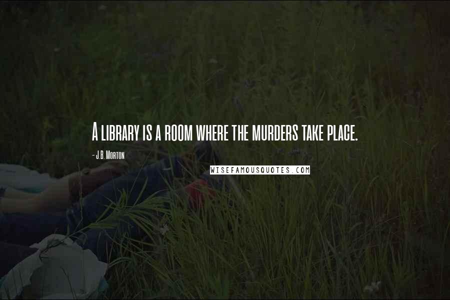 J.B. Morton Quotes: A library is a room where the murders take place.