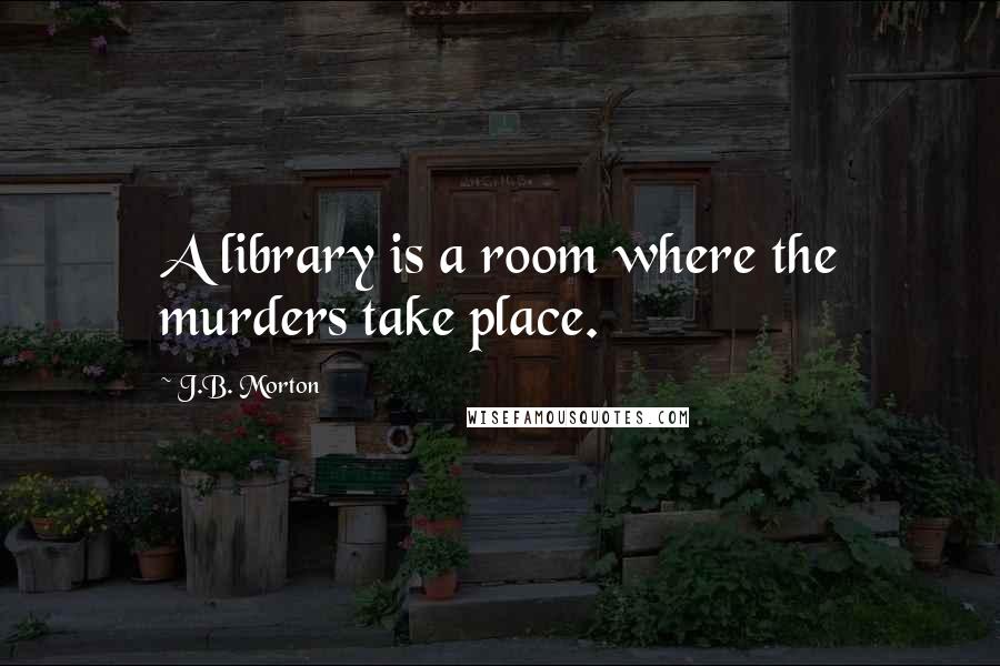 J.B. Morton Quotes: A library is a room where the murders take place.