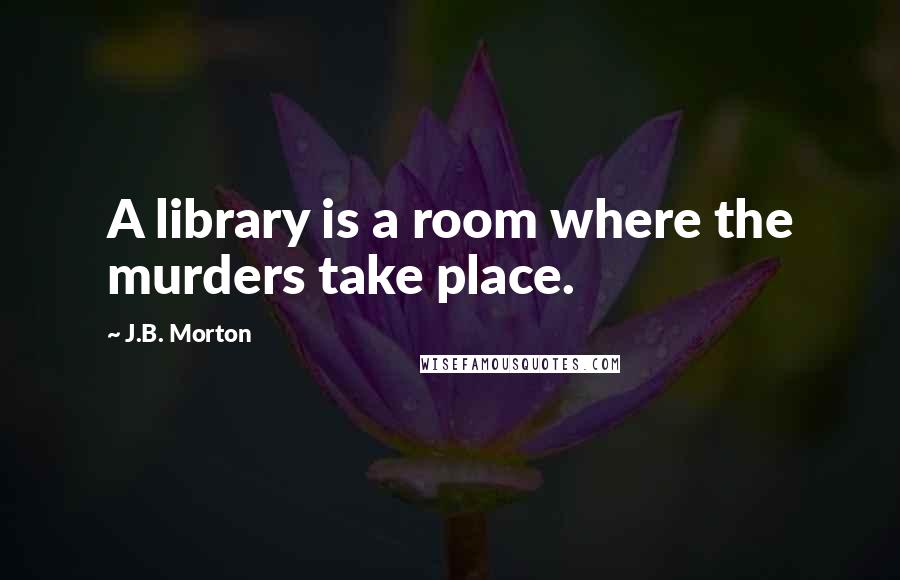 J.B. Morton Quotes: A library is a room where the murders take place.