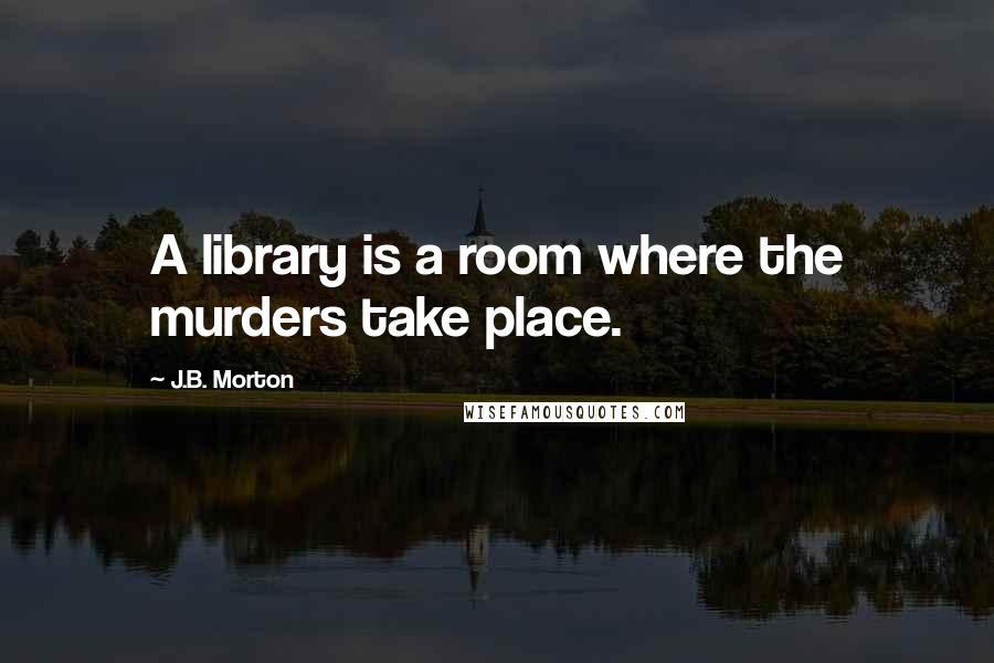 J.B. Morton Quotes: A library is a room where the murders take place.