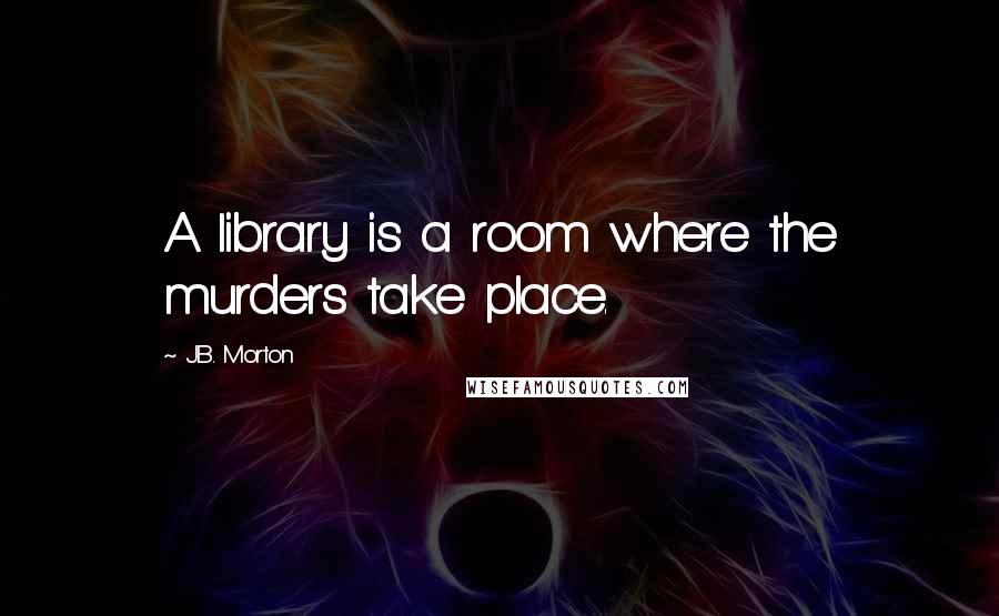 J.B. Morton Quotes: A library is a room where the murders take place.