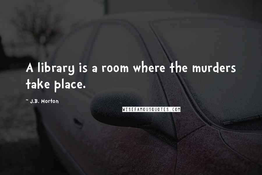 J.B. Morton Quotes: A library is a room where the murders take place.