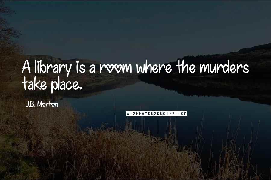 J.B. Morton Quotes: A library is a room where the murders take place.