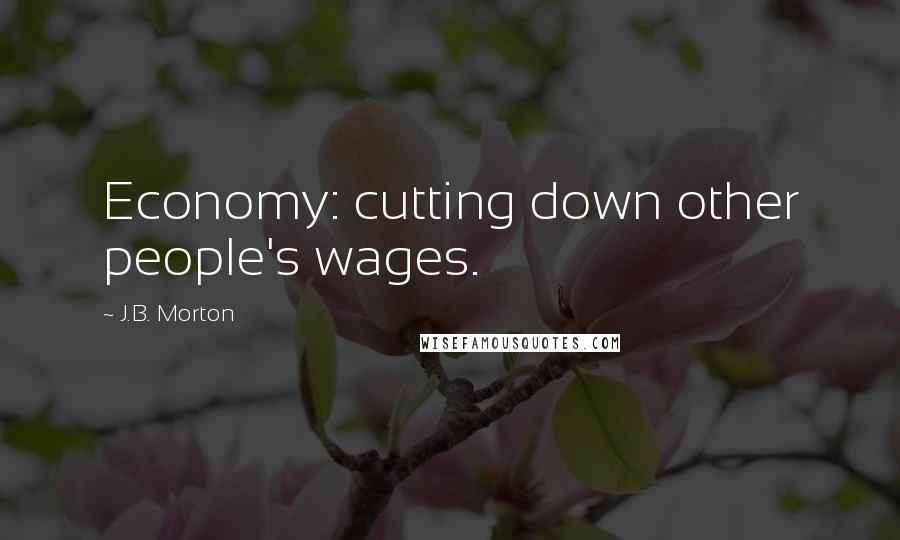 J.B. Morton Quotes: Economy: cutting down other people's wages.