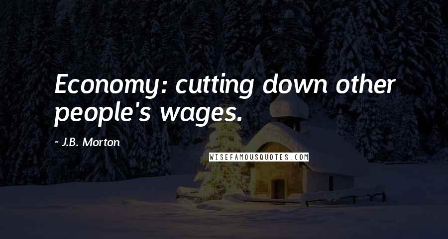 J.B. Morton Quotes: Economy: cutting down other people's wages.