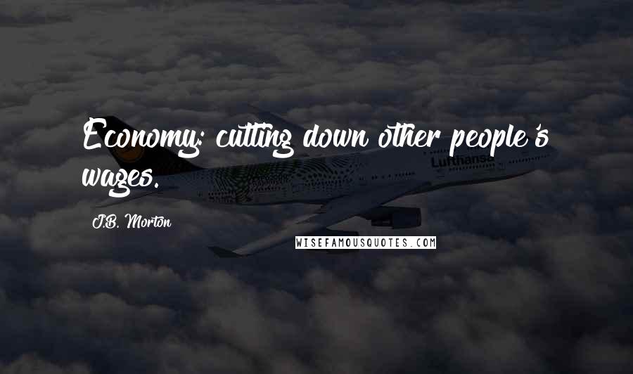 J.B. Morton Quotes: Economy: cutting down other people's wages.