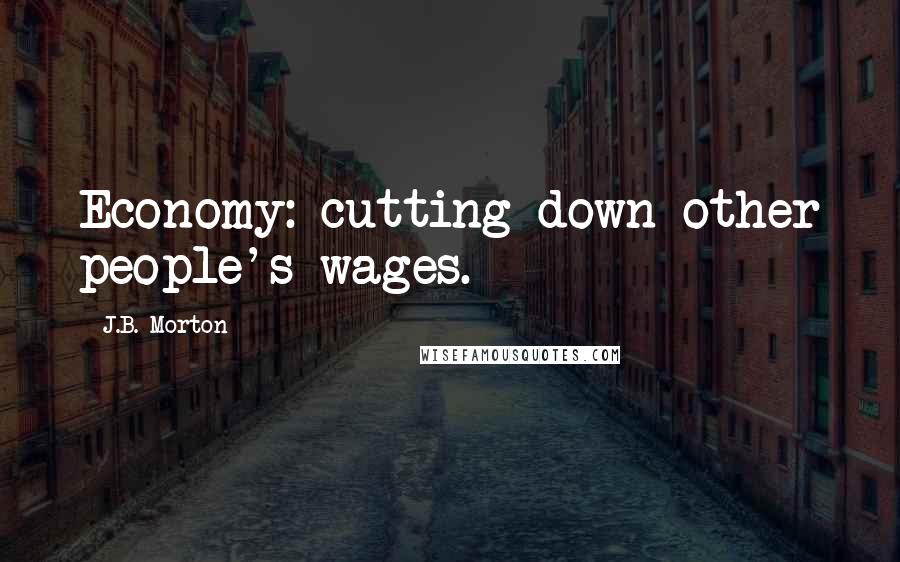 J.B. Morton Quotes: Economy: cutting down other people's wages.