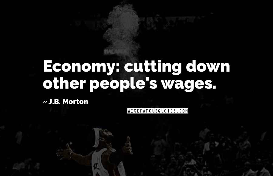 J.B. Morton Quotes: Economy: cutting down other people's wages.