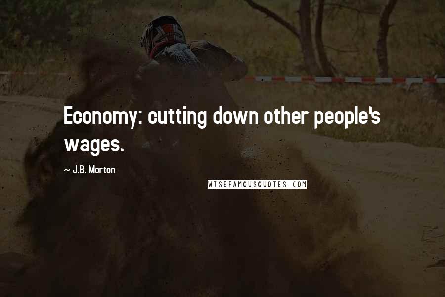 J.B. Morton Quotes: Economy: cutting down other people's wages.