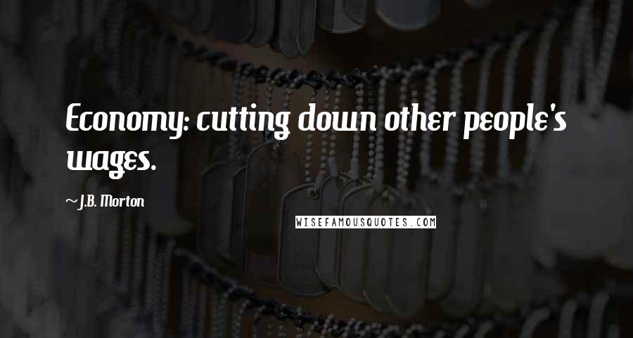 J.B. Morton Quotes: Economy: cutting down other people's wages.