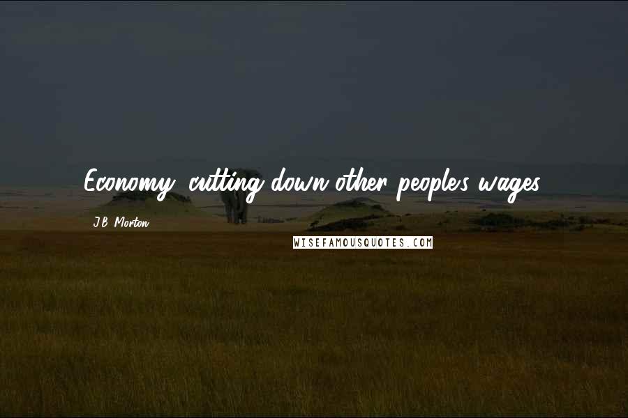 J.B. Morton Quotes: Economy: cutting down other people's wages.