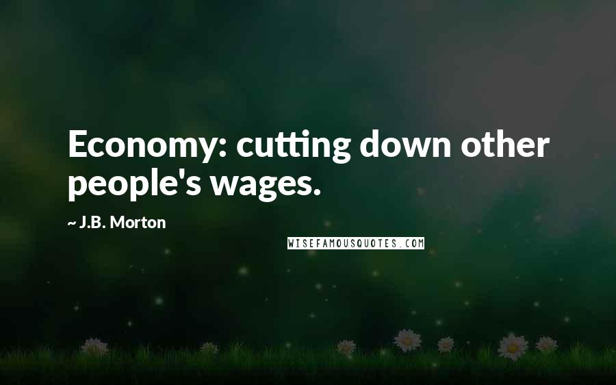 J.B. Morton Quotes: Economy: cutting down other people's wages.