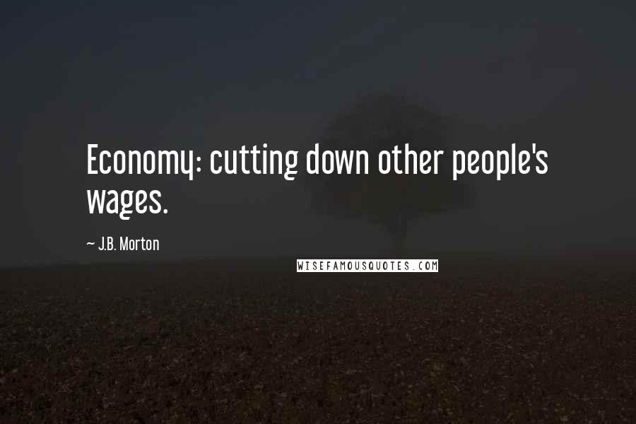 J.B. Morton Quotes: Economy: cutting down other people's wages.