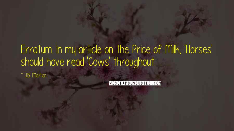 J.B. Morton Quotes: Erratum. In my article on the Price of Milk, 'Horses' should have read 'Cows' throughout.