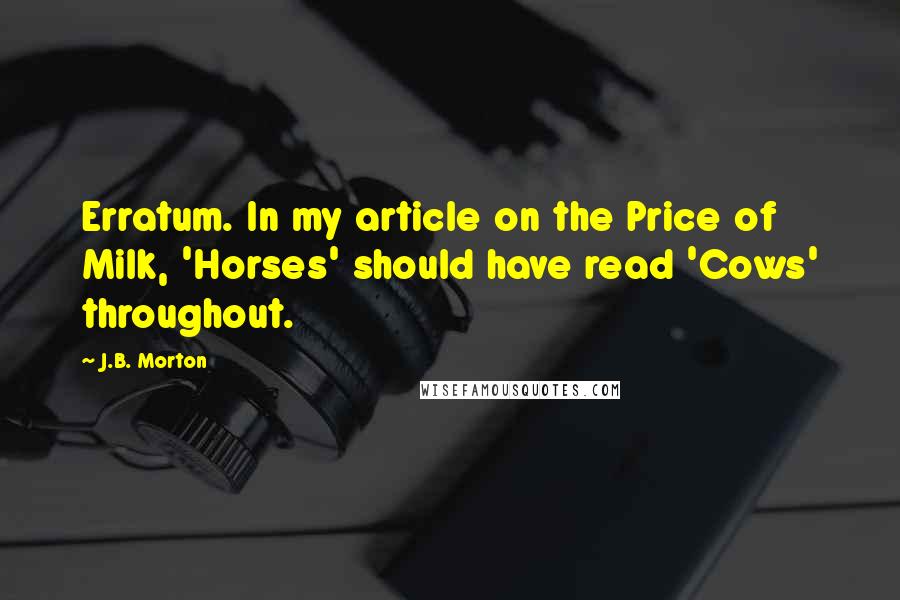 J.B. Morton Quotes: Erratum. In my article on the Price of Milk, 'Horses' should have read 'Cows' throughout.