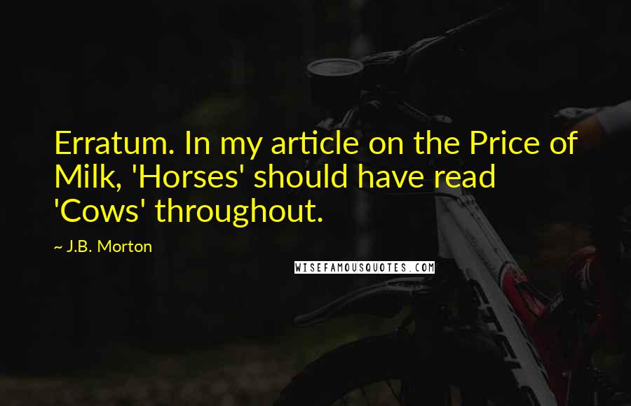 J.B. Morton Quotes: Erratum. In my article on the Price of Milk, 'Horses' should have read 'Cows' throughout.