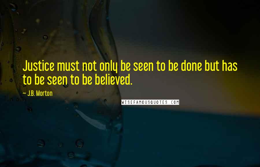 J.B. Morton Quotes: Justice must not only be seen to be done but has to be seen to be believed.