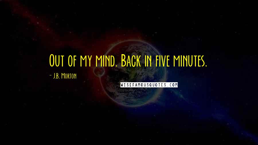 J.B. Morton Quotes: Out of my mind. Back in five minutes.