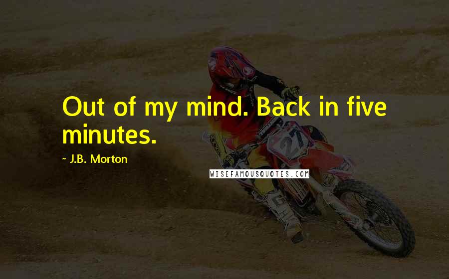 J.B. Morton Quotes: Out of my mind. Back in five minutes.