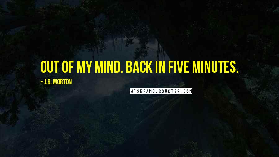 J.B. Morton Quotes: Out of my mind. Back in five minutes.