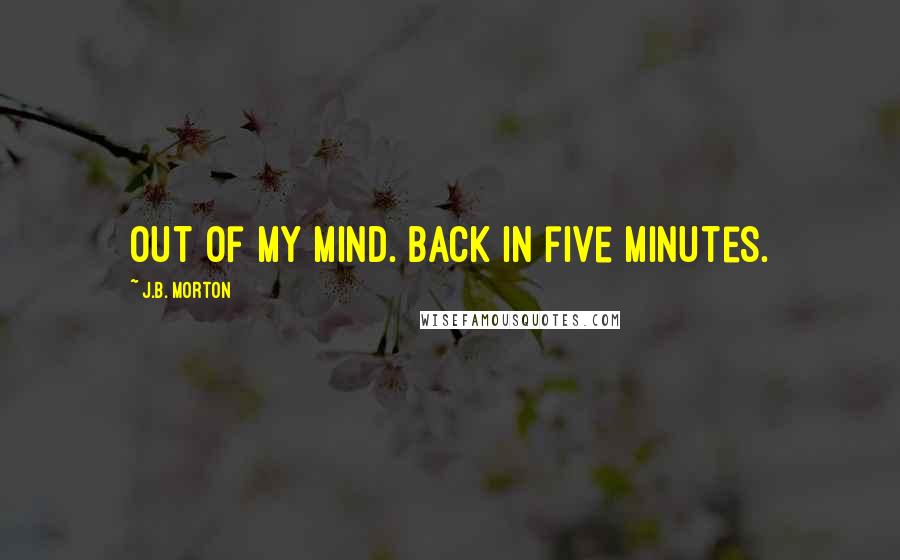 J.B. Morton Quotes: Out of my mind. Back in five minutes.