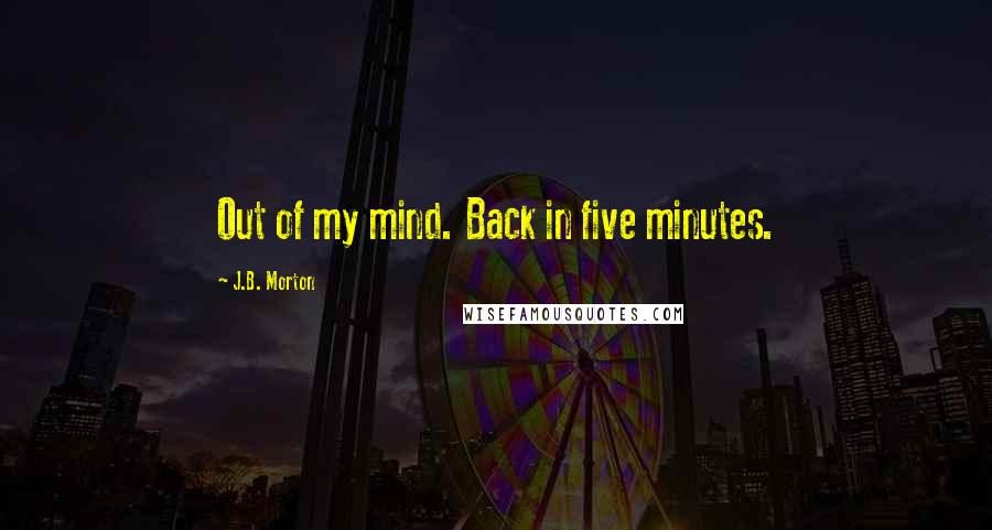 J.B. Morton Quotes: Out of my mind. Back in five minutes.