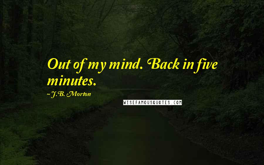 J.B. Morton Quotes: Out of my mind. Back in five minutes.