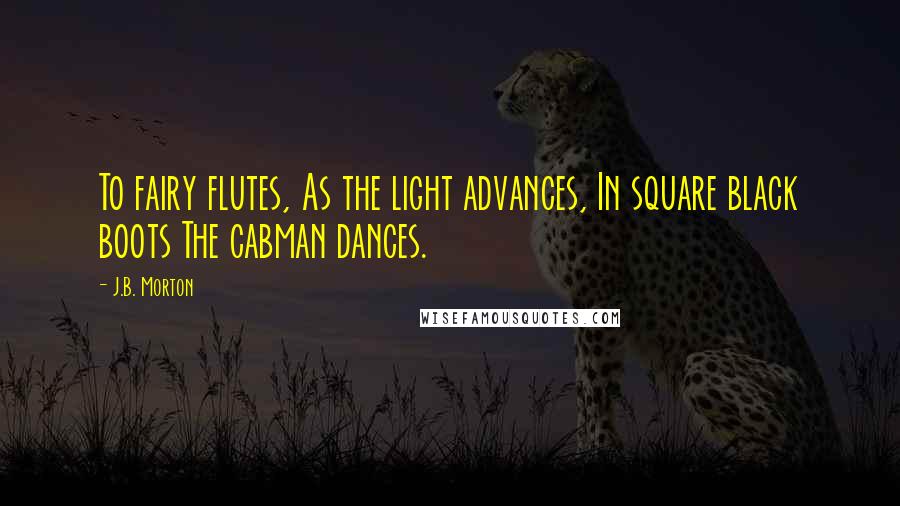 J.B. Morton Quotes: To fairy flutes, As the light advances, In square black boots The cabman dances.