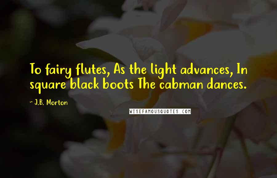 J.B. Morton Quotes: To fairy flutes, As the light advances, In square black boots The cabman dances.
