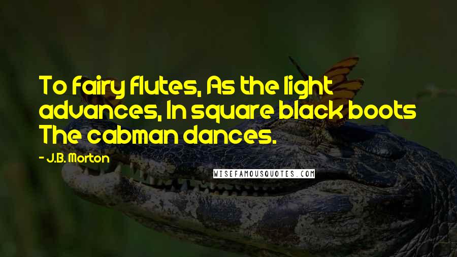 J.B. Morton Quotes: To fairy flutes, As the light advances, In square black boots The cabman dances.