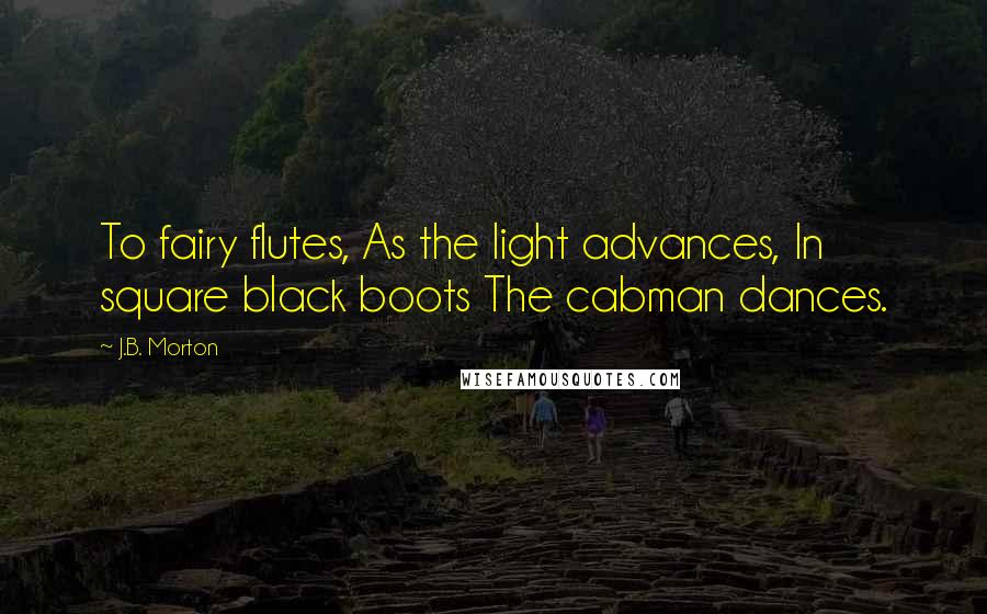 J.B. Morton Quotes: To fairy flutes, As the light advances, In square black boots The cabman dances.