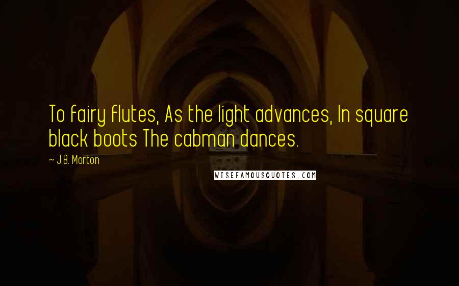J.B. Morton Quotes: To fairy flutes, As the light advances, In square black boots The cabman dances.