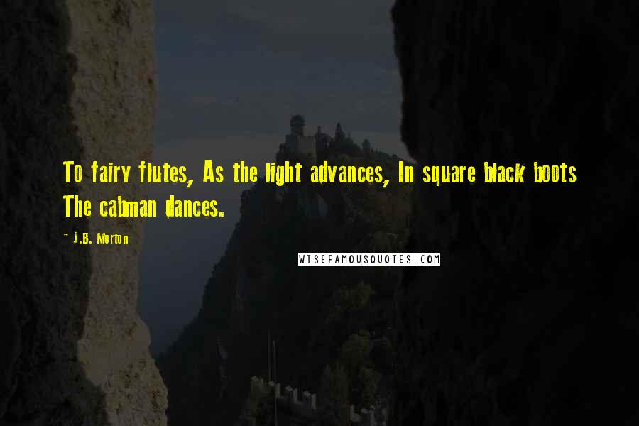 J.B. Morton Quotes: To fairy flutes, As the light advances, In square black boots The cabman dances.