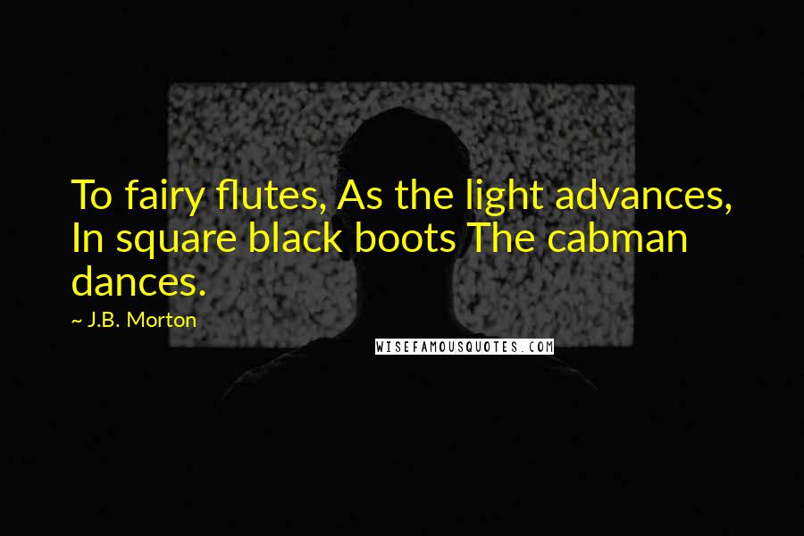 J.B. Morton Quotes: To fairy flutes, As the light advances, In square black boots The cabman dances.