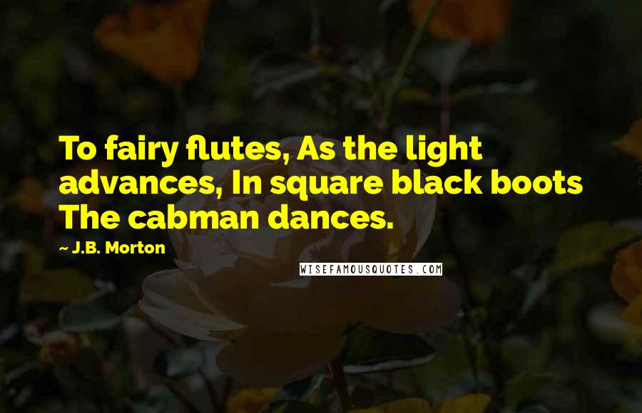 J.B. Morton Quotes: To fairy flutes, As the light advances, In square black boots The cabman dances.