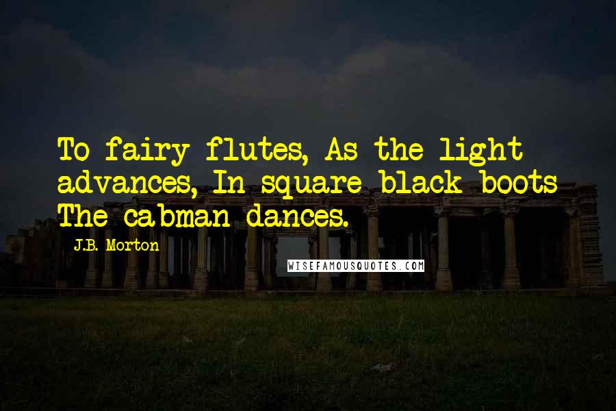 J.B. Morton Quotes: To fairy flutes, As the light advances, In square black boots The cabman dances.