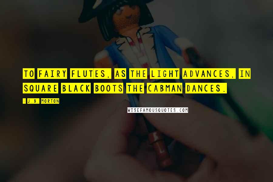 J.B. Morton Quotes: To fairy flutes, As the light advances, In square black boots The cabman dances.
