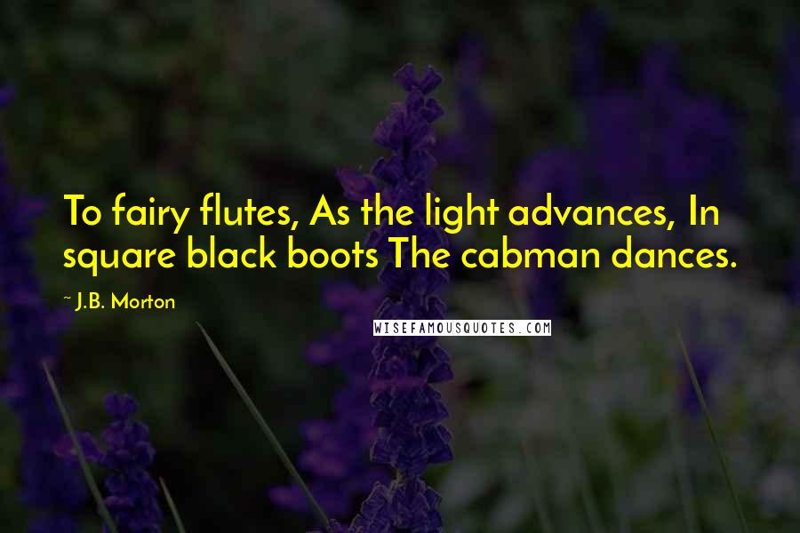 J.B. Morton Quotes: To fairy flutes, As the light advances, In square black boots The cabman dances.