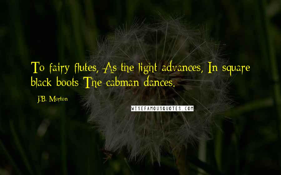 J.B. Morton Quotes: To fairy flutes, As the light advances, In square black boots The cabman dances.