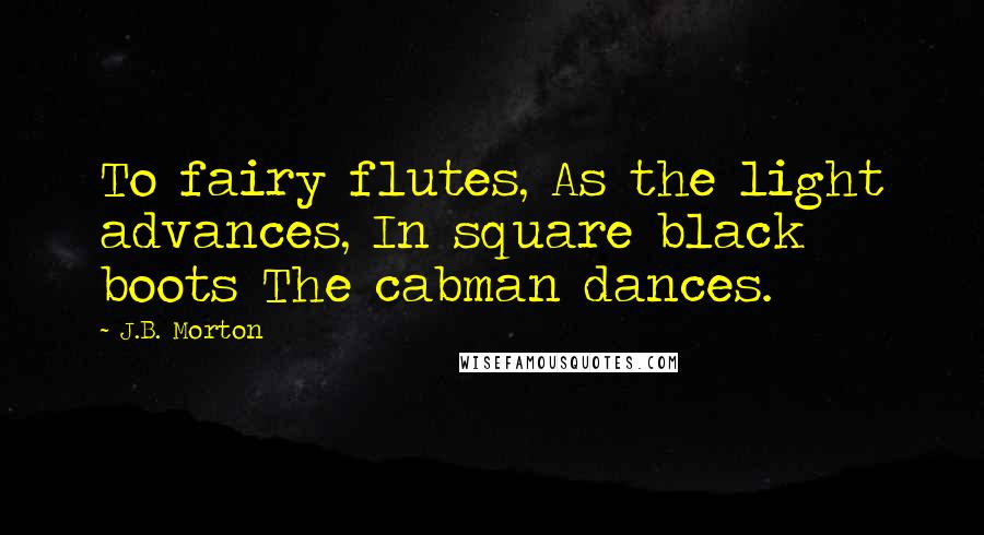 J.B. Morton Quotes: To fairy flutes, As the light advances, In square black boots The cabman dances.