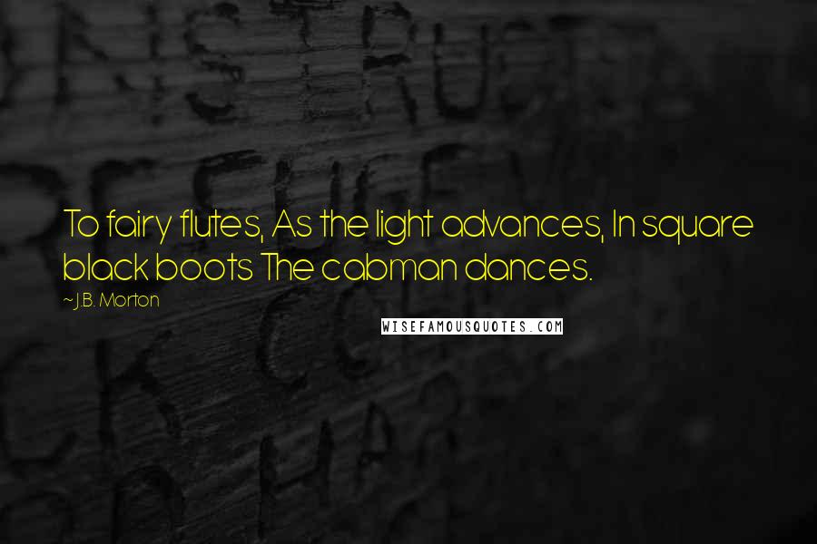 J.B. Morton Quotes: To fairy flutes, As the light advances, In square black boots The cabman dances.