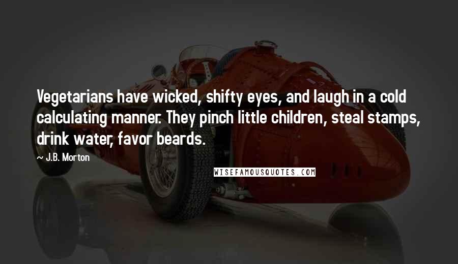 J.B. Morton Quotes: Vegetarians have wicked, shifty eyes, and laugh in a cold calculating manner. They pinch little children, steal stamps, drink water, favor beards.