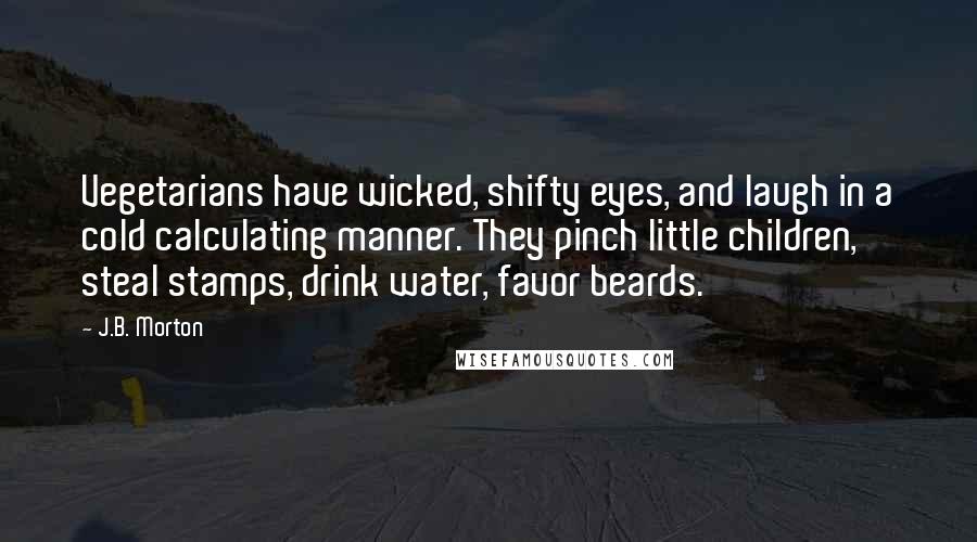 J.B. Morton Quotes: Vegetarians have wicked, shifty eyes, and laugh in a cold calculating manner. They pinch little children, steal stamps, drink water, favor beards.