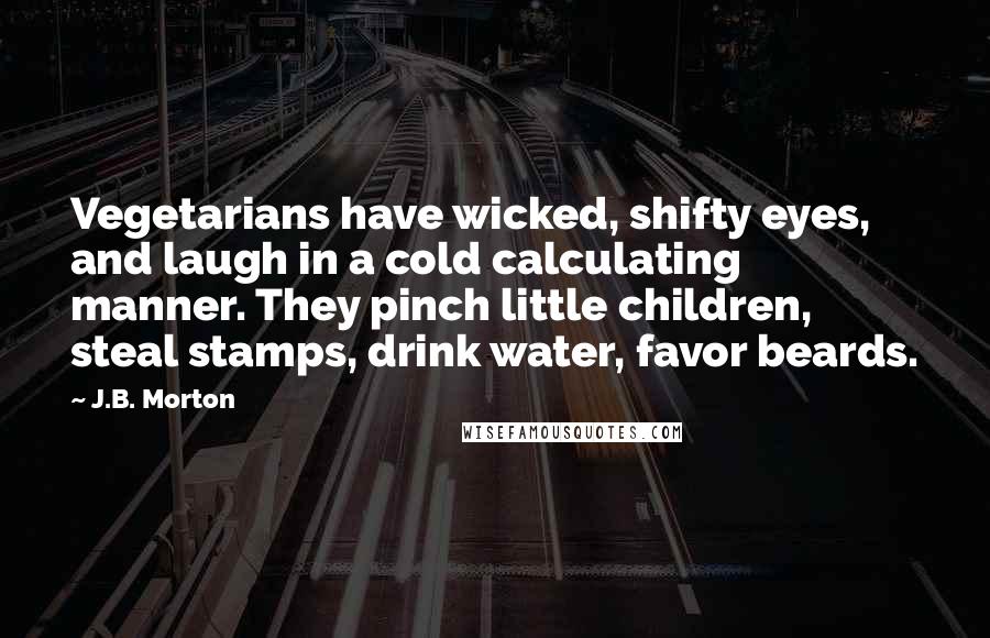 J.B. Morton Quotes: Vegetarians have wicked, shifty eyes, and laugh in a cold calculating manner. They pinch little children, steal stamps, drink water, favor beards.