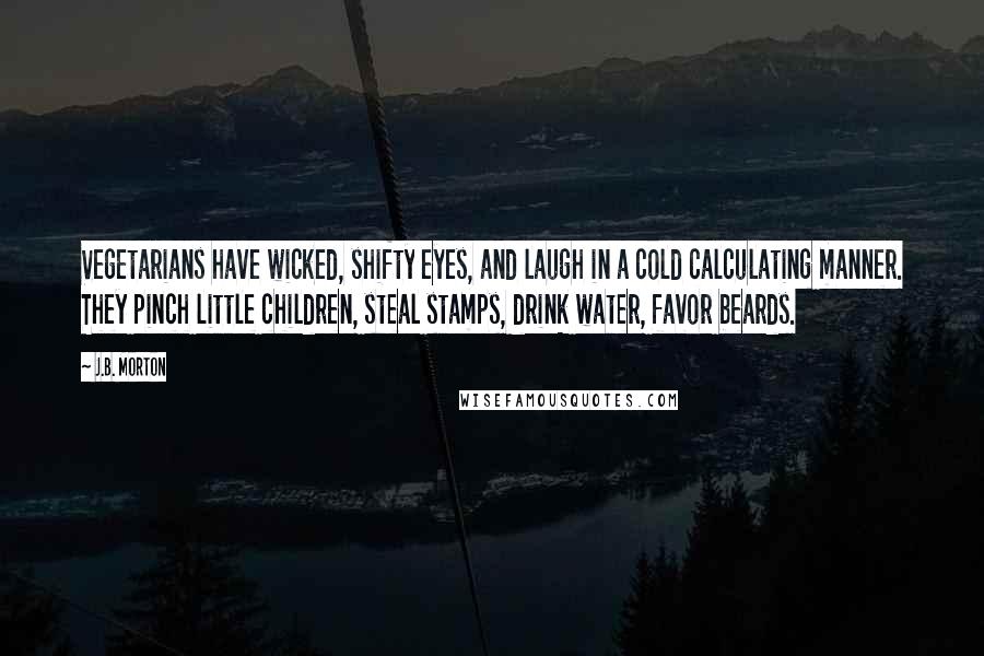 J.B. Morton Quotes: Vegetarians have wicked, shifty eyes, and laugh in a cold calculating manner. They pinch little children, steal stamps, drink water, favor beards.