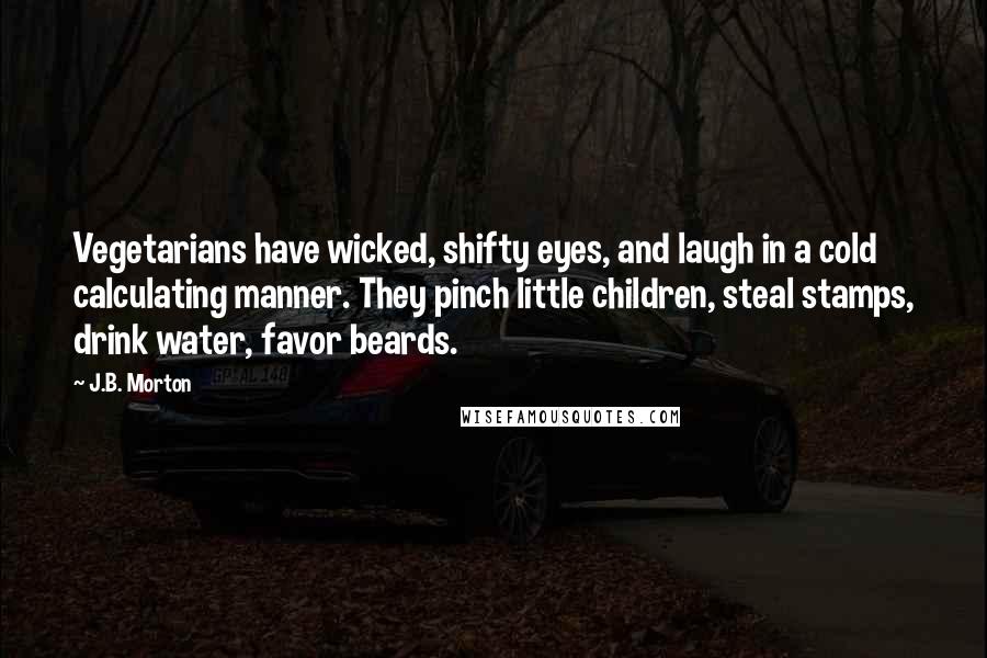 J.B. Morton Quotes: Vegetarians have wicked, shifty eyes, and laugh in a cold calculating manner. They pinch little children, steal stamps, drink water, favor beards.